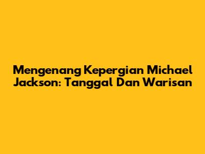 Mengenang Kepergian Michael Jackson: Tanggal Dan Warisan