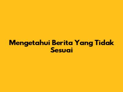 Mengetahui Berita Yang Tidak Sesuai
