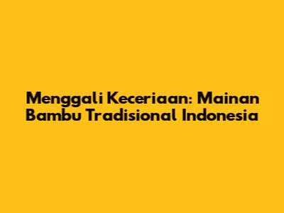 Menggali Keceriaan: Mainan Bambu Tradisional Indonesia