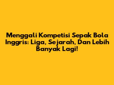 Menggali Kompetisi Sepak Bola Inggris: Liga, Sejarah, Dan Lebih Banyak Lagi!