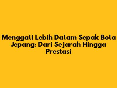 Menggali Lebih Dalam Sepak Bola Jepang: Dari Sejarah Hingga Prestasi