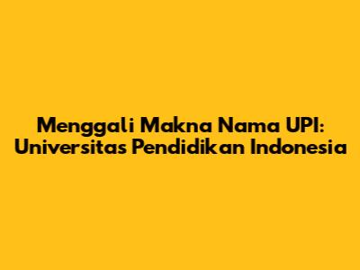 Menggali Makna Nama UPI: Universitas Pendidikan Indonesia
