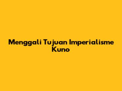 Menggali Tujuan Imperialisme Kuno