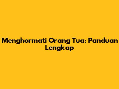 Menghormati Orang Tua: Panduan Lengkap