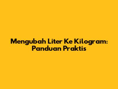 Mengubah Liter Ke Kilogram: Panduan Praktis