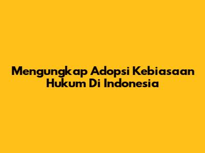 Mengungkap Adopsi Kebiasaan Hukum Di Indonesia