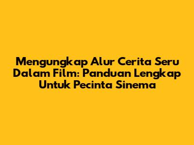 Mengungkap Alur Cerita Seru Dalam Film: Panduan Lengkap Untuk Pecinta Sinema