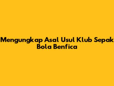 Mengungkap Asal Usul Klub Sepak Bola Benfica