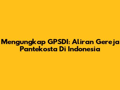 Mengungkap GPSDI: Aliran Gereja Pantekosta Di Indonesia