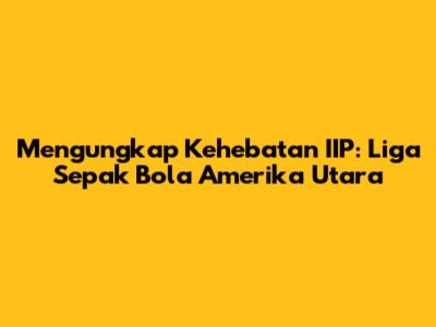 Mengungkap Kehebatan IIP: Liga Sepak Bola Amerika Utara