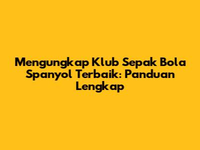 Mengungkap Klub Sepak Bola Spanyol Terbaik: Panduan Lengkap