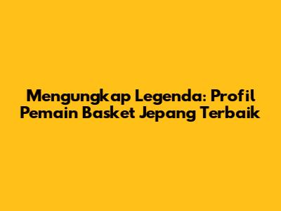 Mengungkap Legenda: Profil Pemain Basket Jepang Terbaik