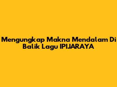 Mengungkap Makna Mendalam Di Balik Lagu IPIJARAYA
