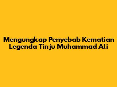 Mengungkap Penyebab Kematian Legenda Tinju Muhammad Ali