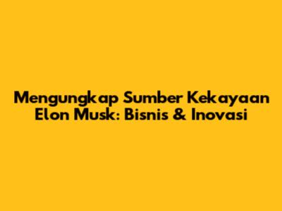Mengungkap Sumber Kekayaan Elon Musk: Bisnis & Inovasi