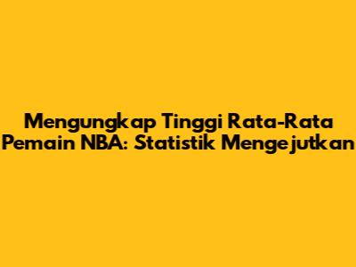 Mengungkap Tinggi Rata-Rata Pemain NBA: Statistik Mengejutkan