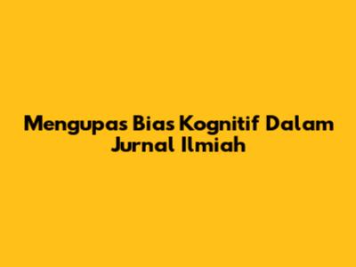 Mengupas Bias Kognitif Dalam Jurnal Ilmiah