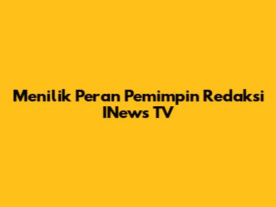 Menilik Peran Pemimpin Redaksi INews TV