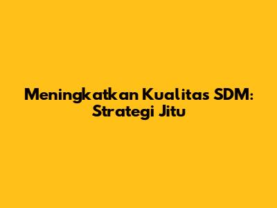 Meningkatkan Kualitas SDM: Strategi Jitu