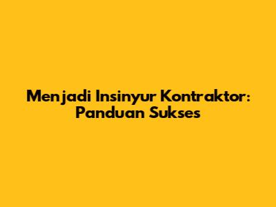 Menjadi Insinyur Kontraktor: Panduan Sukses