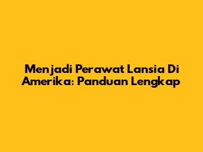 Menjadi Perawat Lansia Di Amerika: Panduan Lengkap