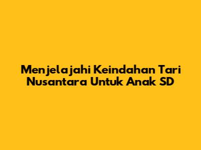 Menjelajahi Keindahan Tari Nusantara Untuk Anak SD