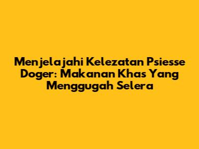 Menjelajahi Kelezatan Psiesse Doger: Makanan Khas Yang Menggugah Selera