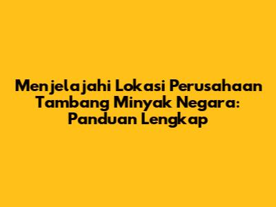 Menjelajahi Lokasi Perusahaan Tambang Minyak Negara: Panduan Lengkap