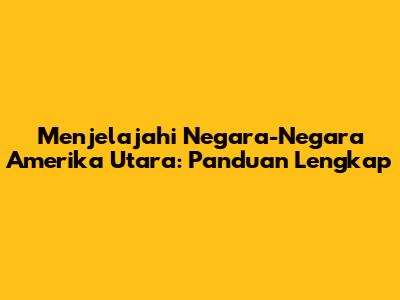 Menjelajahi Negara-Negara Amerika Utara: Panduan Lengkap