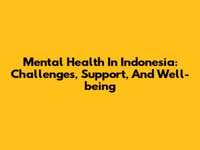 Mental Health In Indonesia: Challenges, Support, And Well-being