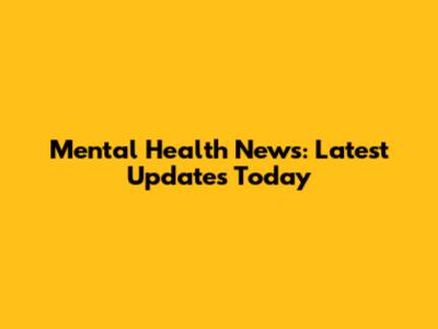 Mental Health News: Latest Updates Today