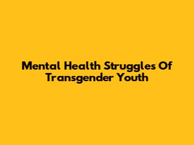 Mental Health Struggles Of Transgender Youth