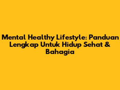 Mental Healthy Lifestyle: Panduan Lengkap Untuk Hidup Sehat & Bahagia