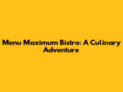 Menu Maximum Bistro: A Culinary Adventure