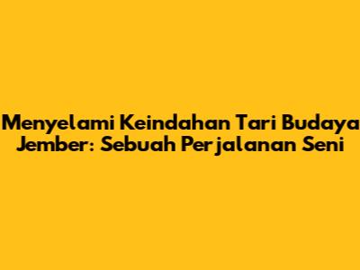 Menyelami Keindahan Tari Budaya Jember: Sebuah Perjalanan Seni
