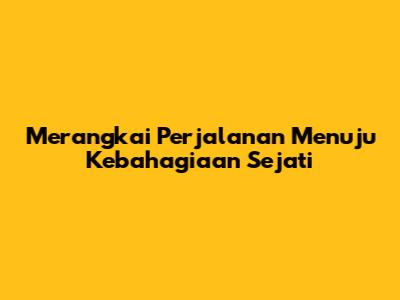 Merangkai Perjalanan Menuju Kebahagiaan Sejati
