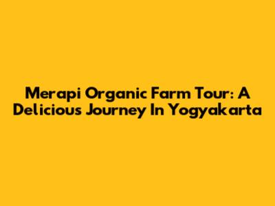 Merapi Organic Farm Tour: A Delicious Journey In Yogyakarta
