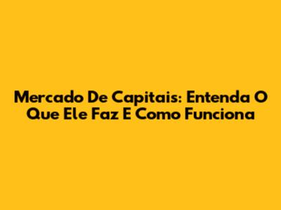Mercado De Capitais: Entenda O Que Ele Faz E Como Funciona