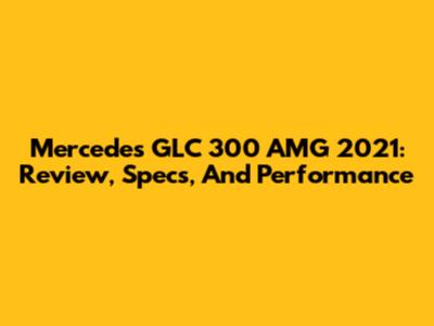 Mercedes GLC 300 AMG 2021: Review, Specs, And Performance