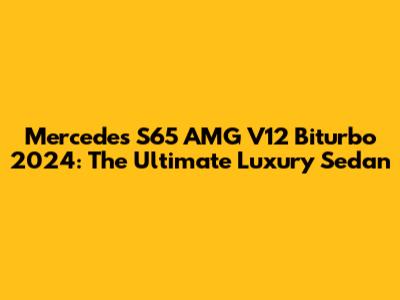 Mercedes S65 AMG V12 Biturbo 2024: The Ultimate Luxury Sedan