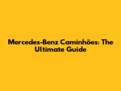 Mercedes-Benz Caminhões: The Ultimate Guide