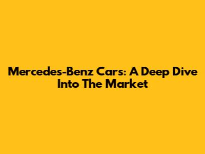 Mercedes-Benz Cars: A Deep Dive Into The Market