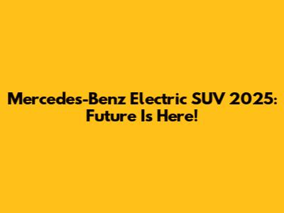 Mercedes-Benz Electric SUV 2025: Future Is Here!