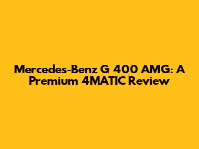 Mercedes-Benz G 400 AMG: A Premium 4MATIC Review