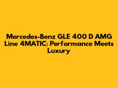 Mercedes-Benz GLE 400 D AMG Line 4MATIC: Performance Meets Luxury