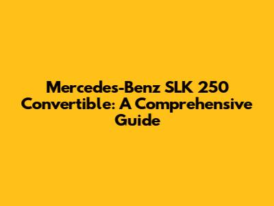 Mercedes-Benz SLK 250 Convertible: A Comprehensive Guide