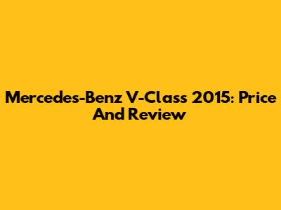 Mercedes-Benz V-Class 2015: Price And Review