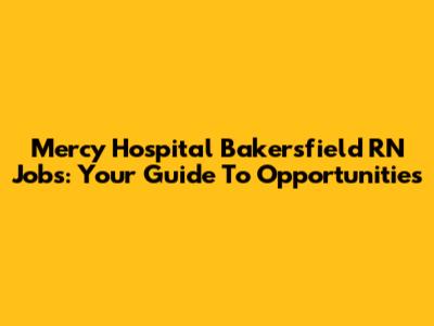 Mercy Hospital Bakersfield RN Jobs: Your Guide To Opportunities