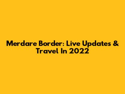 Merdare Border: Live Updates & Travel In 2022