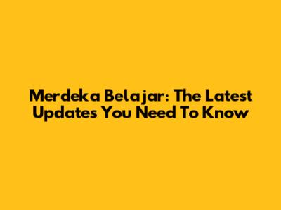 Merdeka Belajar: The Latest Updates You Need To Know